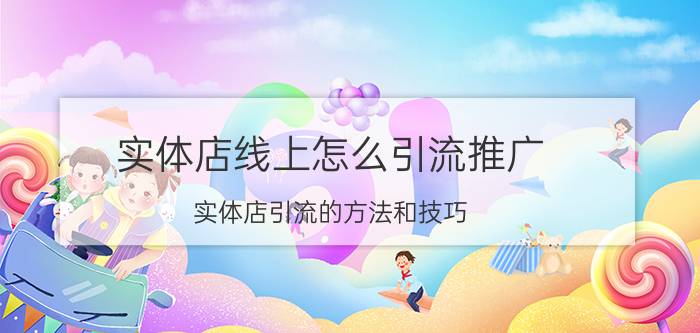 实体店线上怎么引流推广 实体店引流的方法和技巧？